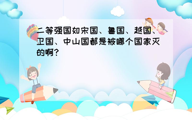 二等强国如宋国、鲁国、越国、卫国、中山国都是被哪个国家灭的啊?