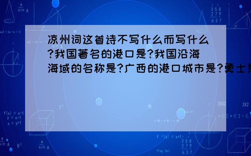 凉州词这首诗不写什么而写什么?我国著名的港口是?我国沿海海域的名称是?广西的港口城市是?勇士是指怎样的人?才智是指什么?为什么必须是具有才智的勇士才能去开发海洋?写出与快乐同一