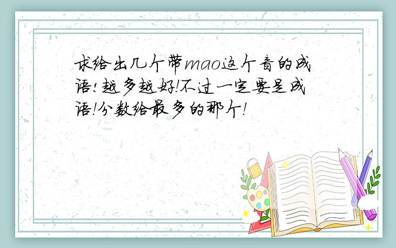 求给出几个带mao这个音的成语!越多越好！不过一定要是成语！分数给最多的那个！