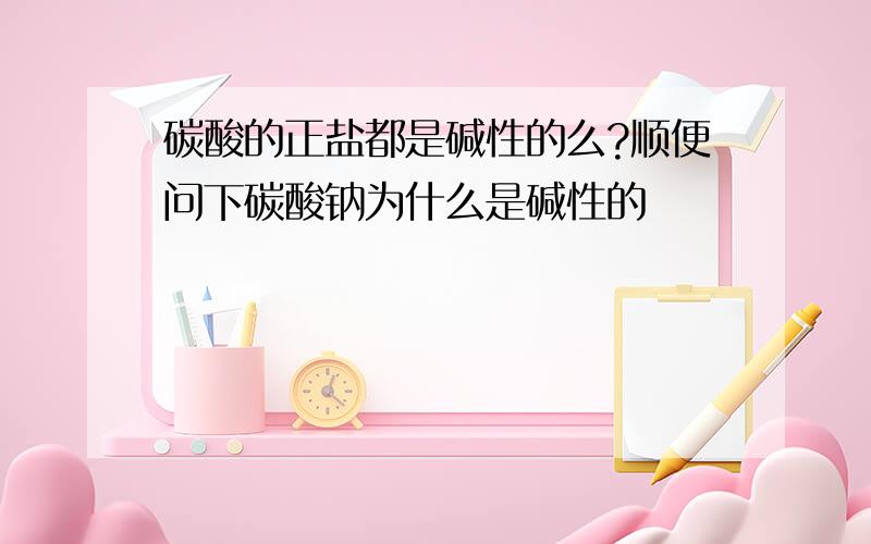 碳酸的正盐都是碱性的么?顺便问下碳酸钠为什么是碱性的