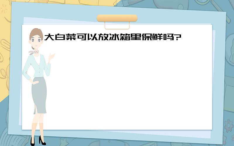 大白菜可以放冰箱里保鲜吗?