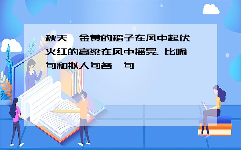 秋天,金黄的稻子在风中起伏,火红的高粱在风中摇晃. 比喻句和拟人句各一句