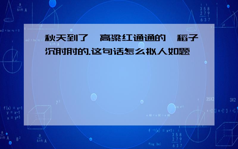 秋天到了,高粱红通通的,稻子沉甸甸的.这句话怎么拟人如题