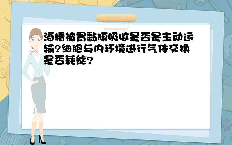 酒精被胃黏膜吸收是否是主动运输?细胞与内环境进行气体交换是否耗能?