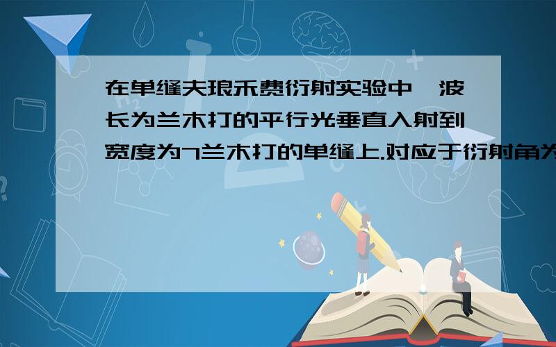 在单缝夫琅禾费衍射实验中,波长为兰木打的平行光垂直入射到宽度为7兰木打的单缝上.对应于衍射角为30º的方向,单缝处波面可分成的半波带的数目为多少?处理这类问题有没有通用的方法