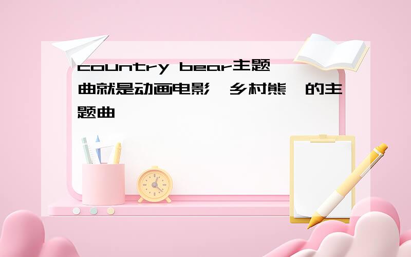 country bear主题曲就是动画电影《乡村熊》的主题曲