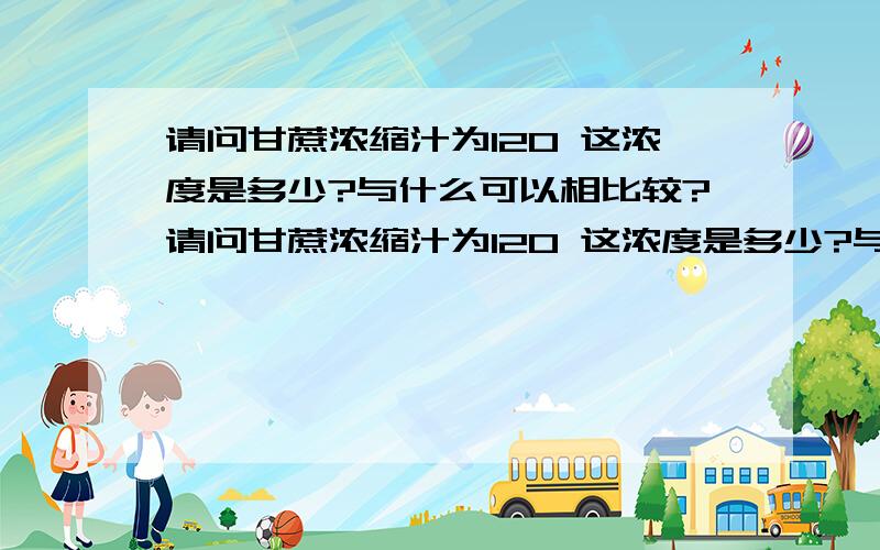 请问甘蔗浓缩汁为120 这浓度是多少?与什么可以相比较?请问甘蔗浓缩汁为120 这浓度是多少?与什么可以相比较?