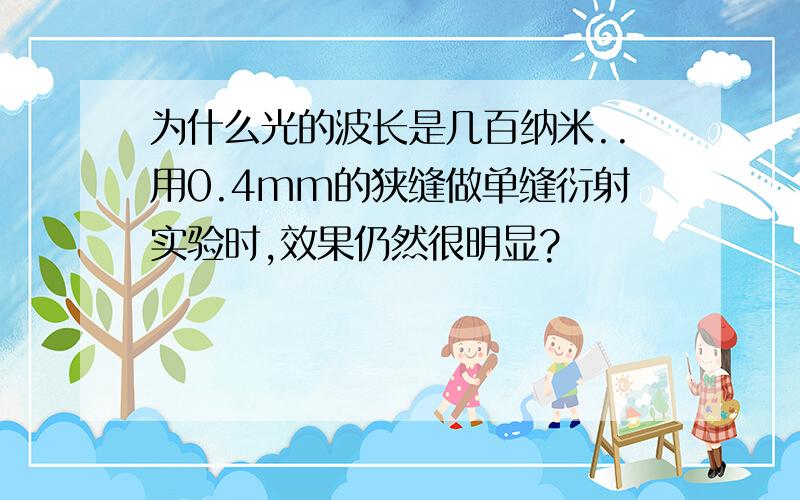 为什么光的波长是几百纳米..用0.4mm的狭缝做单缝衍射实验时,效果仍然很明显?