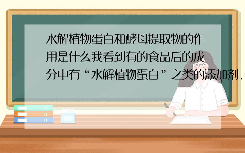 水解植物蛋白和酵母提取物的作用是什么我看到有的食品后的成分中有“水解植物蛋白”之类的添加剂.请问这类添加剂的作用是什么,也就是厂家加这个添加剂的作用是什么要达到什么效果.