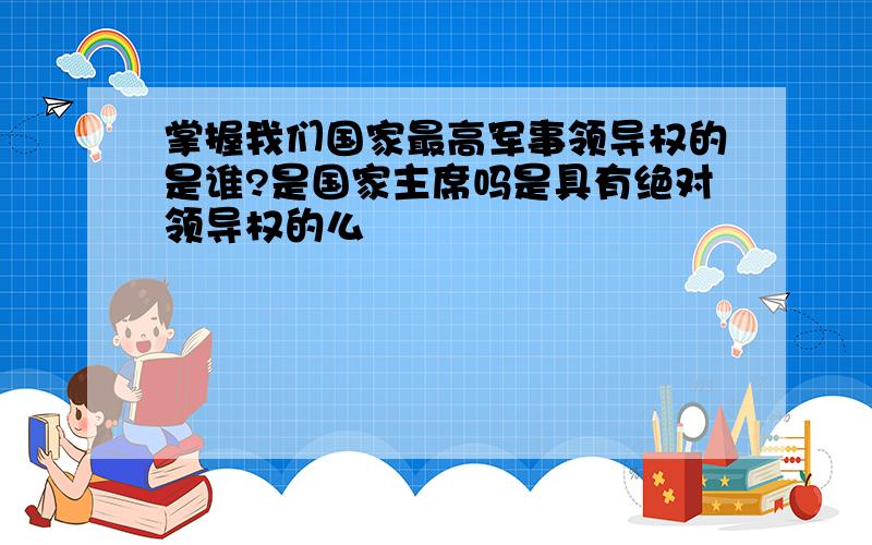 掌握我们国家最高军事领导权的是谁?是国家主席吗是具有绝对领导权的么