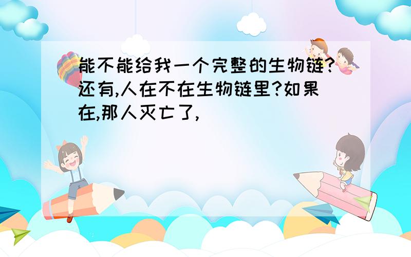 能不能给我一个完整的生物链?还有,人在不在生物链里?如果在,那人灭亡了,