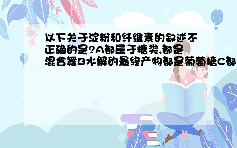 以下关于淀粉和纤维素的叙述不正确的是?A都属于糖类,都是混合舞B水解的最终产物都是葡萄糖C都为同分异构体D都是天然高分子