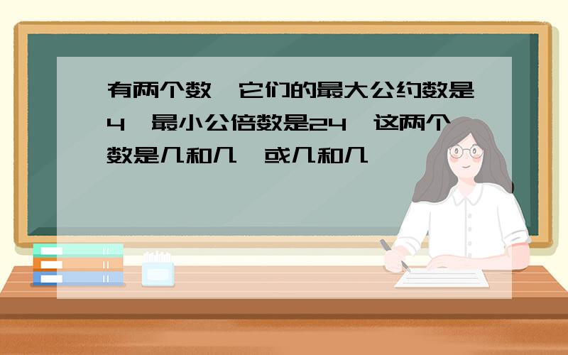 有两个数,它们的最大公约数是4,最小公倍数是24,这两个数是几和几,或几和几