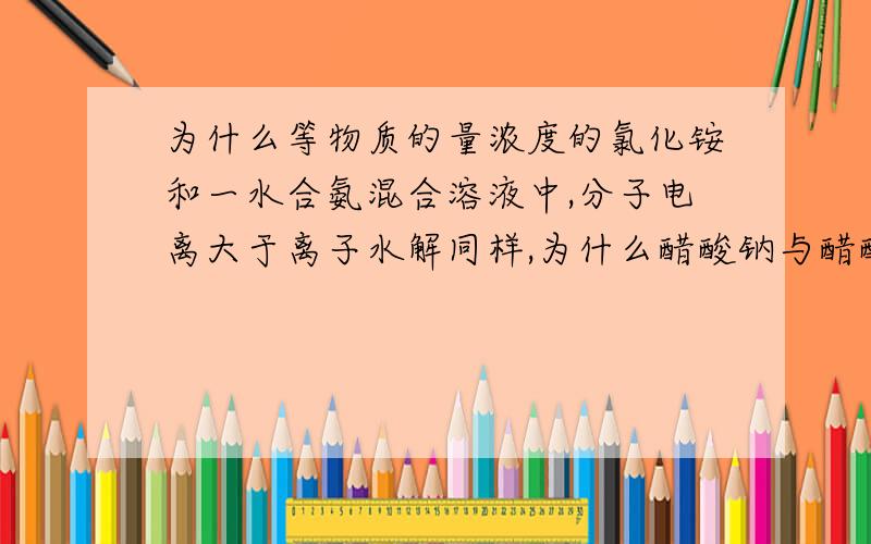 为什么等物质的量浓度的氯化铵和一水合氨混合溶液中,分子电离大于离子水解同样,为什么醋酸钠与醋酸的混合溶液中分子电离大于相应相应电子的水解.而为什么NaCN与HCN混合溶液,分子电离