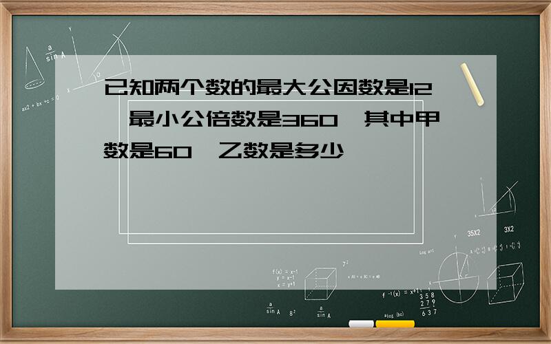 已知两个数的最大公因数是12,最小公倍数是360,其中甲数是60,乙数是多少