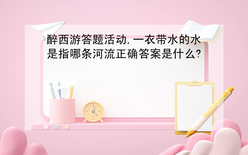 醉西游答题活动,一衣带水的水是指哪条河流正确答案是什么?