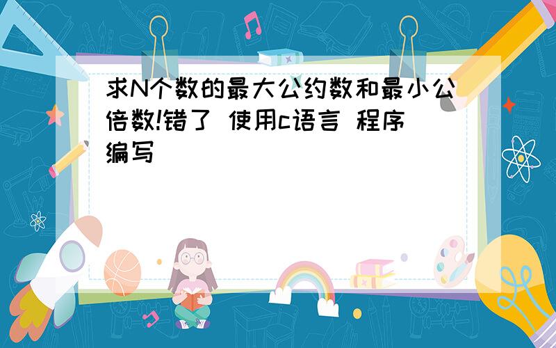 求N个数的最大公约数和最小公倍数!错了 使用c语言 程序编写