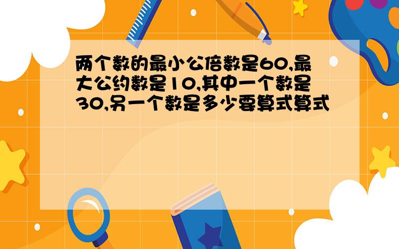 两个数的最小公倍数是60,最大公约数是10,其中一个数是30,另一个数是多少要算式算式