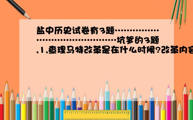 盐中历史试卷有3题……………………………………坑爹的3题,1,查理马特改革是在什么时候?改革内容有什么?2,改革中领地“ 不得世袭” 后来发生了什么变化?在什么时候?3,这次改革在当时起