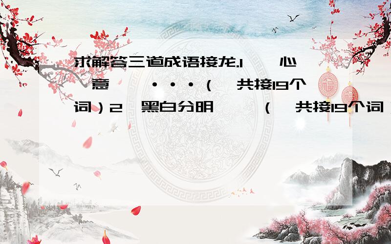 求解答三道成语接龙.1、一心一意——···（一共接19个词）2、黑白分明—— （一共接19个词）3、别具匠心—— （一共接19个词）虽然有些多,但是我会给些“报酬”滴.