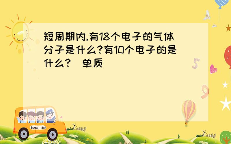 短周期内,有18个电子的气体分子是什么?有10个电子的是什么?（单质）