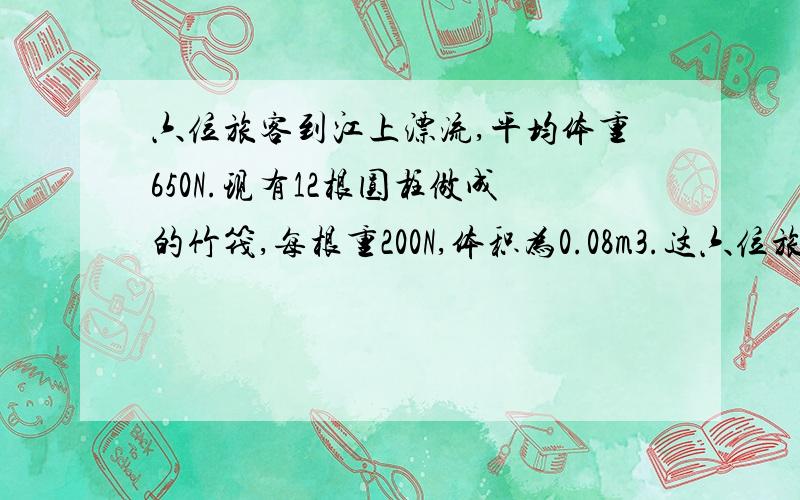 六位旅客到江上漂流,平均体重650N.现有12根圆柱做成的竹筏,每根重200N,体积为0.08m3.这六位旅客能否都坐在竹筏上漂流?