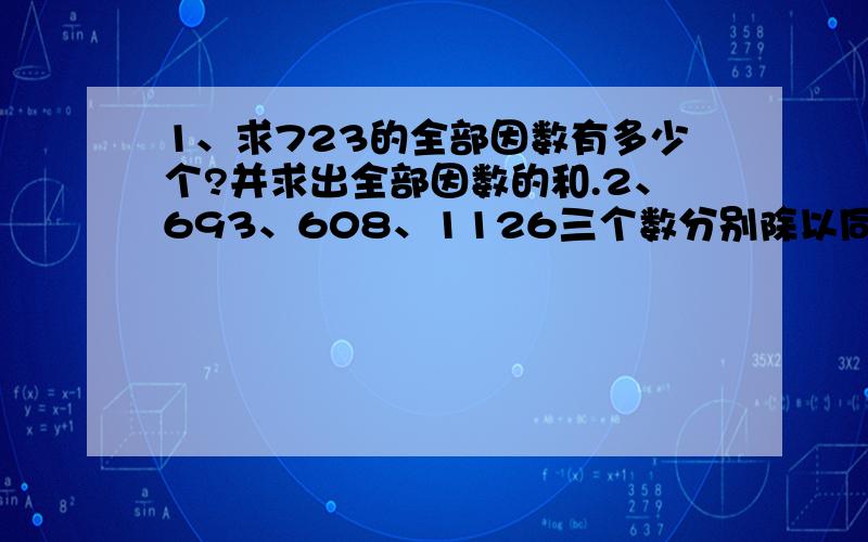 1、求723的全部因数有多少个?并求出全部因数的和.2、693、608、1126三个数分别除以同一个自然数,得到的余数相同,这个自然数是多少?3、一张长方形的纸,长7分米,宽6分米.现在要把它裁成一块