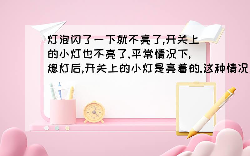 灯泡闪了一下就不亮了,开关上的小灯也不亮了.平常情况下,熄灯后,开关上的小灯是亮着的.这种情况应该怎样解决?有电.