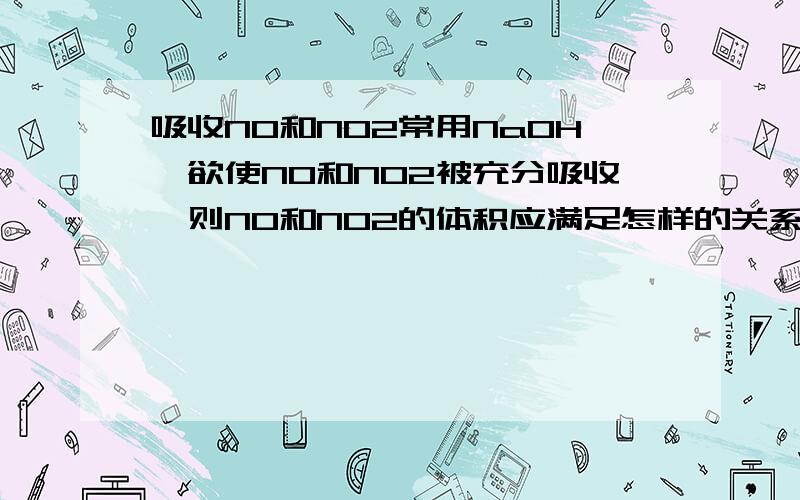 吸收NO和NO2常用NaOH,欲使NO和NO2被充分吸收,则NO和NO2的体积应满足怎样的关系,为什么?