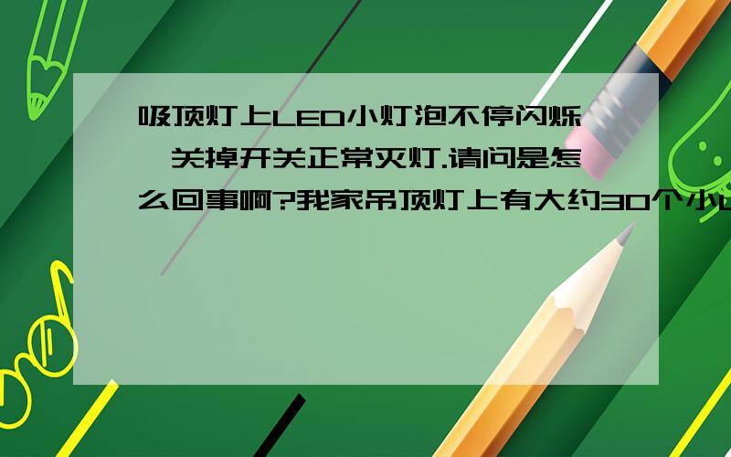 吸顶灯上LED小灯泡不停闪烁,关掉开关正常灭灯.请问是怎么回事啊?我家吊顶灯上有大约30个小LED灯泡,其中一半闪烁,另一半正常