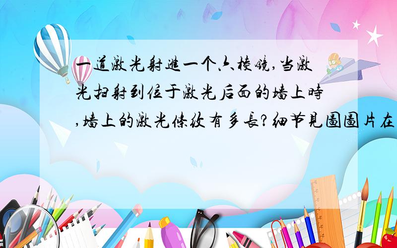 一道激光射进一个六棱镜,当激光扫射到位于激光后面的墙上时,墙上的激光条纹有多长?细节见图图片在这里session.masteringphysics.com/problemAsset/1071202/3/23.EX08.jpg