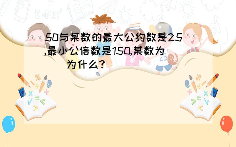 50与某数的最大公约数是25,最小公倍数是150,某数为（）为什么?