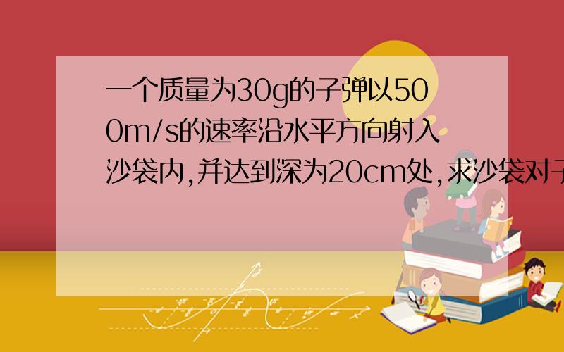 一个质量为30g的子弹以500m/s的速率沿水平方向射入沙袋内,并达到深为20cm处,求沙袋对子弹的阻力