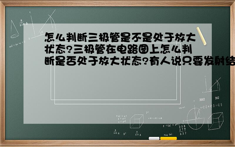 怎么判断三极管是不是处于放大状态?三极管在电路图上怎么判断是否处于放大状态?有人说只要发射结正向偏置,集电极反向偏置就可以,也有人说只要为三极管提供基极偏流就可以了..那种是