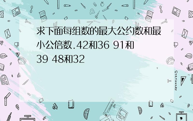 求下面每组数的最大公约数和最小公倍数.42和36 91和39 48和32