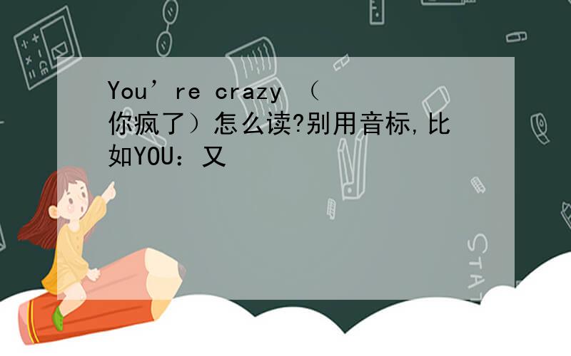 You’re crazy （你疯了）怎么读?别用音标,比如YOU：又