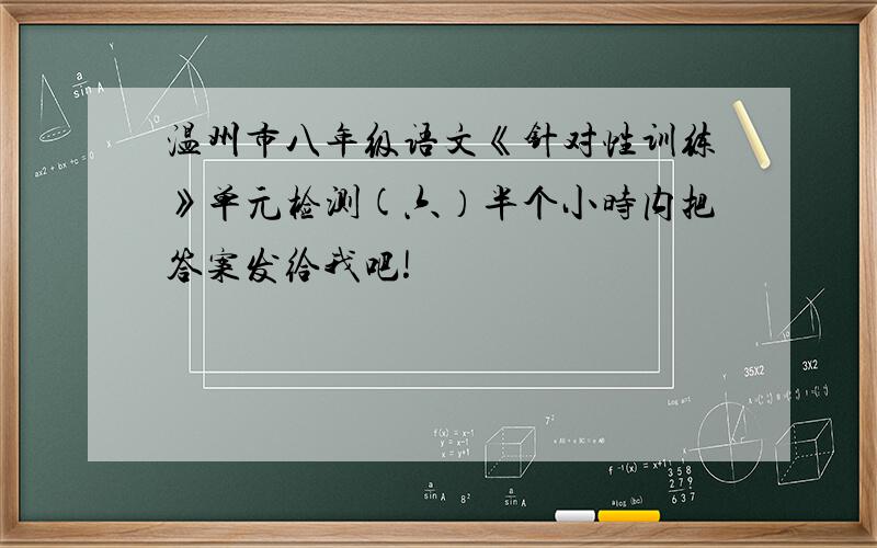 温州市八年级语文《针对性训练》单元检测(六）半个小时内把答案发给我吧!