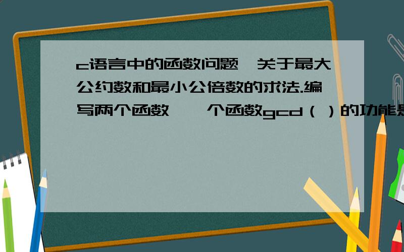 c语言中的函数问题,关于最大公约数和最小公倍数的求法.编写两个函数,一个函数gcd（）的功能是求两个整数的最大公约数,另一个函数mul（）的功能是求两个整数的最小公倍数.要求：1两个整