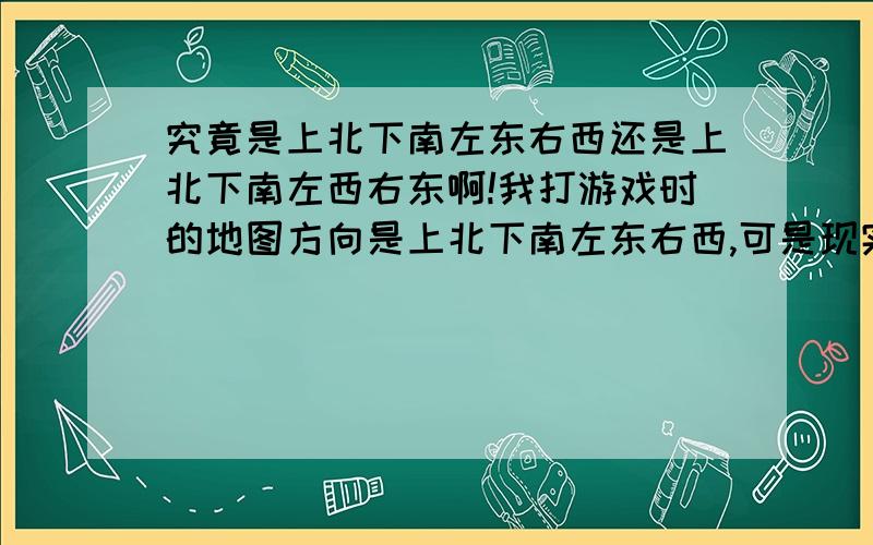 究竟是上北下南左东右西还是上北下南左西右东啊!我打游戏时的地图方向是上北下南左东右西,可是现实生活班上同学说是上北下南左西右东,到底是什么啊!