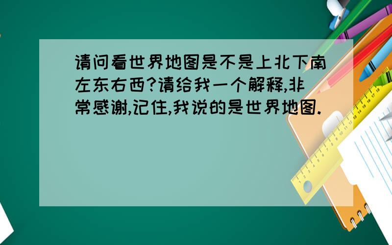 请问看世界地图是不是上北下南左东右西?请给我一个解释,非常感谢,记住,我说的是世界地图.