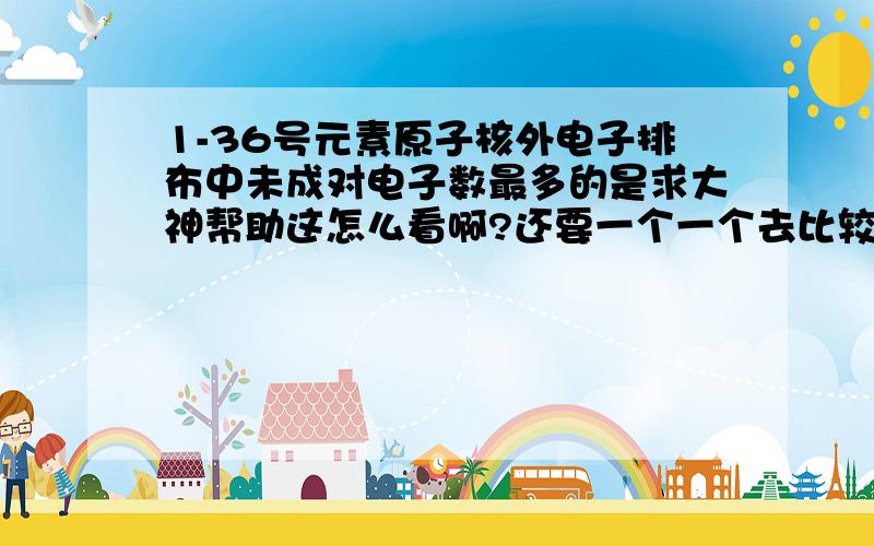 1-36号元素原子核外电子排布中未成对电子数最多的是求大神帮助这怎么看啊?还要一个一个去比较吗?