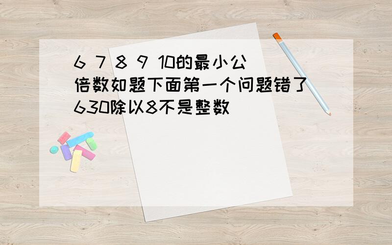 6 7 8 9 10的最小公倍数如题下面第一个问题错了 630除以8不是整数