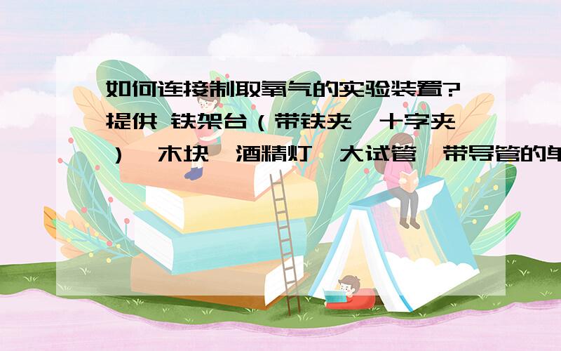 如何连接制取氧气的实验装置?提供 铁架台（带铁夹、十字夹）、木块、酒精灯、大试管、带导管的单孔橡皮塞（橡皮塞与玻璃导管连接好,其余器材全部拆散）、胶管、玻璃弯管、塑料吸管