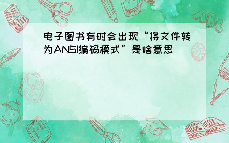 电子图书有时会出现“将文件转为ANSI编码模式”是啥意思