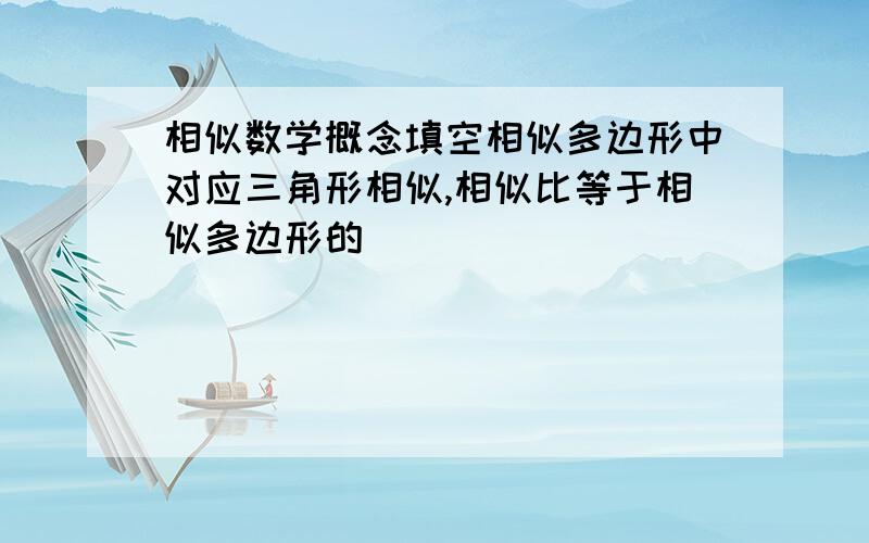 相似数学概念填空相似多边形中对应三角形相似,相似比等于相似多边形的（ ）