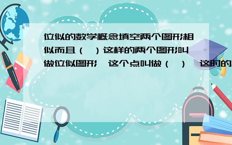 位似的数学概念填空两个图形相似而且（ ）这样的两个图形叫做位似图形,这个点叫做（ ）,这时的相似比又称（ ）