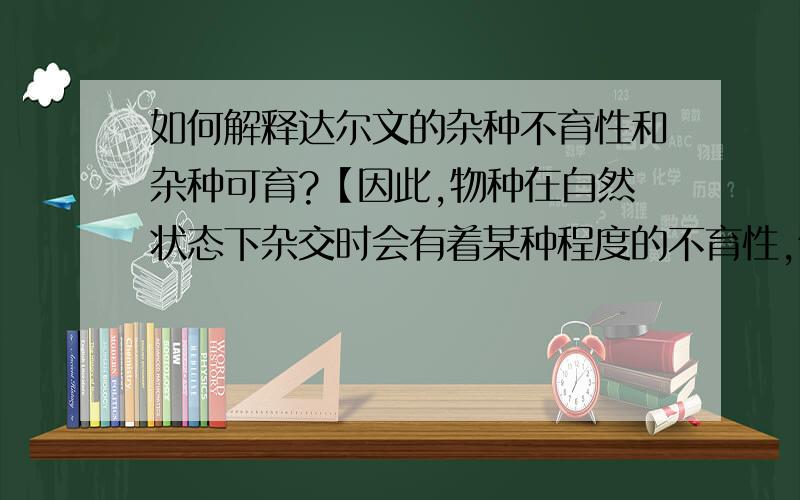 如何解释达尔文的杂种不育性和杂种可育?【因此,物种在自然状态下杂交时会有着某种程度的不育性,但它们的家养后代杂交时就会变成完全能育的.在植物里,栽培避免了不同物种间杂交不育