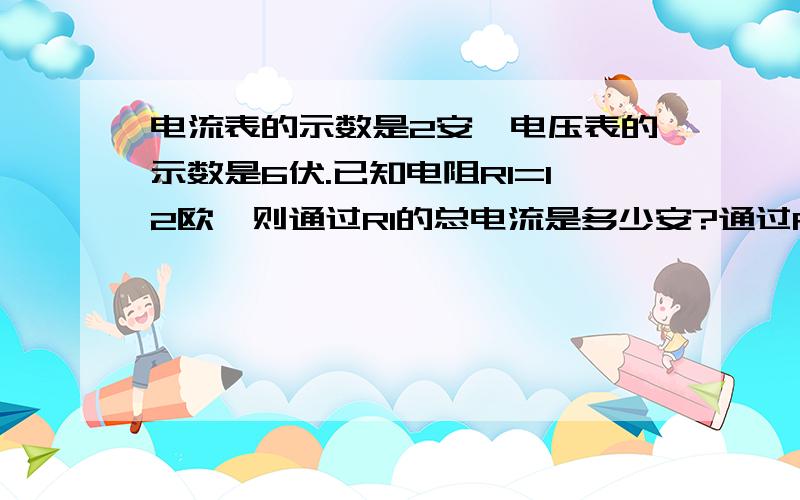 电流表的示数是2安,电压表的示数是6伏.已知电阻R1=12欧,则通过R1的总电流是多少安?通过R2的电流是多少安?电路的总电阻是多少欧?