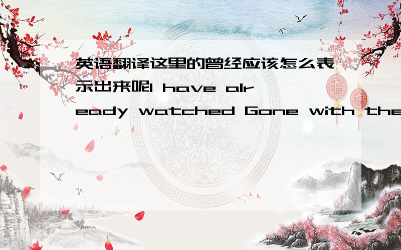 英语翻译这里的曾经应该怎么表示出来呢I have already watched Gone with the Wind.我已经看过乱世佳人了I have watched Gone with the Wind.我看过乱世佳人.怎么感觉都没有曾经的意思呢还有乱世佳人前面+the