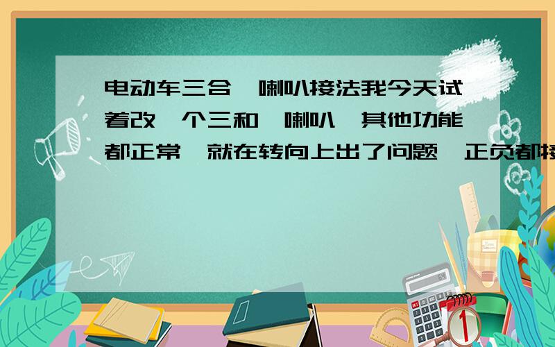 电动车三合一喇叭接法我今天试着改一个三和一喇叭,其他功能都正常,就在转向上出了问题,正负都接对了,但把闪光器烧了.请问,三合一喇叭的转向功能线应怎么接,正极接在闪光器的哪里,闪